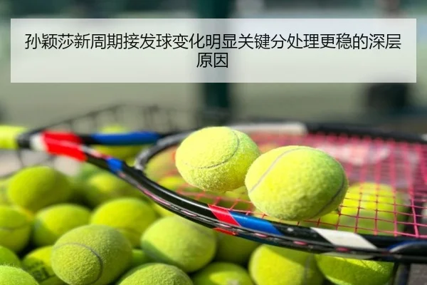 孙颖莎新周期接发球变化明显关键分处理更稳的深层原因
