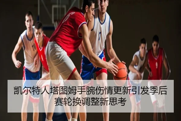 凯尔特人塔图姆手腕伤情更新引发季后赛轮换调整新思考