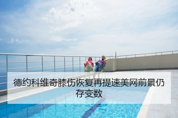 德约科维奇膝伤恢复再提速美网前景仍存变数