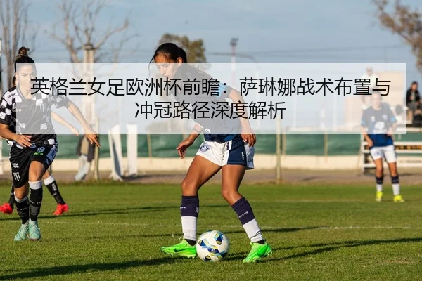英格兰女足欧洲杯前瞻：萨琳娜战术布置与冲冠路径深度解析