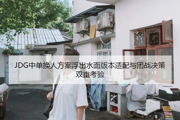 JDG中单换人方案浮出水面版本适配与团战决策双重考验