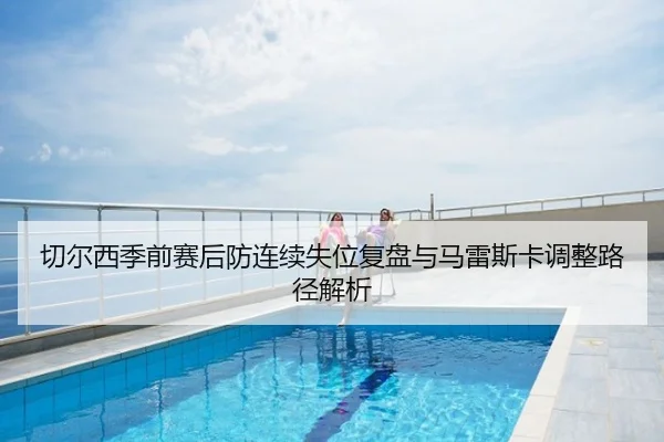 切尔西季前赛后防连续失位复盘与马雷斯卡调整路径解析