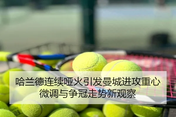 哈兰德连续哑火引发曼城进攻重心微调与争冠走势新观察